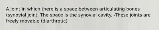 A joint in which there is a space between articulating bones (synovial joint. The space is the synovial cavity. -These joints are freely movable (diarthrotic)