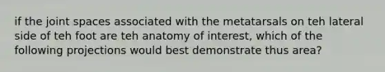 if the joint spaces associated with the metatarsals on teh lateral side of teh foot are teh anatomy of interest, which of the following projections would best demonstrate thus area?