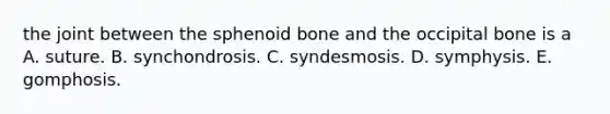 the joint between the sphenoid bone and the occipital bone is a A. suture. B. synchondrosis. C. syndesmosis. D. symphysis. E. gomphosis.