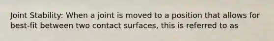 Joint Stability: When a joint is moved to a position that allows for best-fit between two contact surfaces, this is referred to as