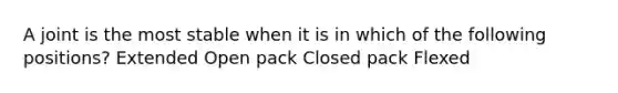 A joint is the most stable when it is in which of the following positions? Extended Open pack Closed pack Flexed