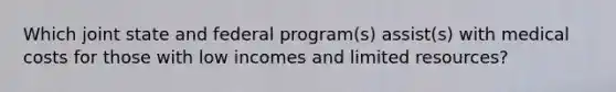 Which joint state and federal program(s) assist(s) with medical costs for those with low incomes and limited resources?