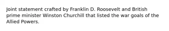 Joint statement crafted by Franklin D. Roosevelt and British prime minister Winston Churchill that listed the war goals of the Allied Powers.