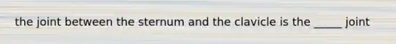 the joint between the sternum and the clavicle is the _____ joint