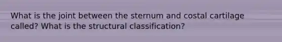 What is the joint between the sternum and costal cartilage called? What is the structural classification?