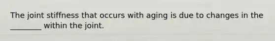 The joint stiffness that occurs with aging is due to changes in the ________ within the joint.