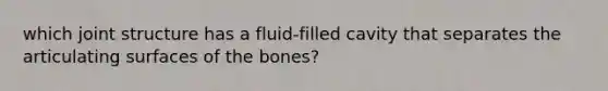 which joint structure has a fluid-filled cavity that separates the articulating surfaces of the bones?