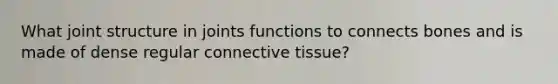 What joint structure in joints functions to connects bones and is made of dense regular connective tissue?