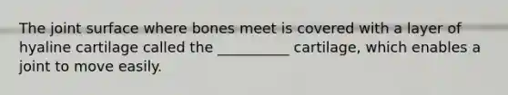 The joint surface where bones meet is covered with a layer of hyaline cartilage called the __________ cartilage, which enables a joint to move easily.