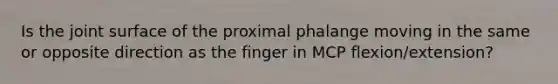 Is the joint surface of the proximal phalange moving in the same or opposite direction as the finger in MCP flexion/extension?