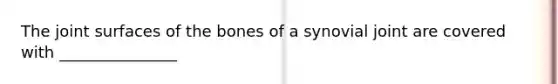 The joint surfaces of the bones of a synovial joint are covered with _______________