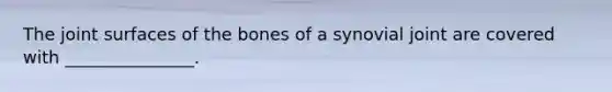 The joint surfaces of the bones of a synovial joint are covered with _______________.