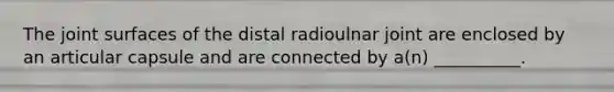 The joint surfaces of the distal radioulnar joint are enclosed by an articular capsule and are connected by a(n) __________.