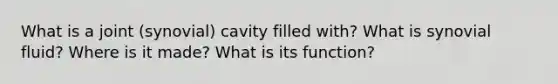 What is a joint (synovial) cavity filled with? What is synovial fluid? Where is it made? What is its function?