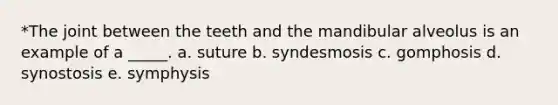 *The joint between the teeth and the mandibular alveolus is an example of a _____. a. suture b. syndesmosis c. gomphosis d. synostosis e. symphysis