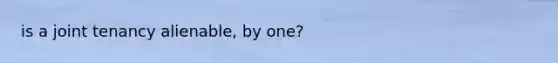 is a joint tenancy alienable, by one?