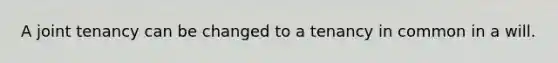 A joint tenancy can be changed to a tenancy in common in a will.