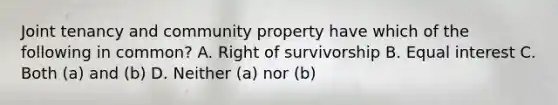 Joint tenancy and community property have which of the following in common? A. Right of survivorship B. Equal interest C. Both (a) and (b) D. Neither (a) nor (b)