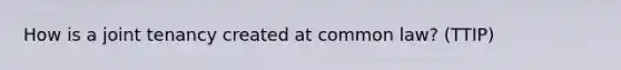 How is a joint tenancy created at common law? (TTIP)