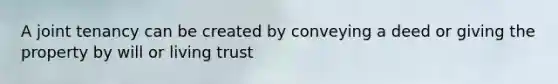 A joint tenancy can be created by conveying a deed or giving the property by will or living trust
