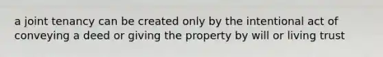 a joint tenancy can be created only by the intentional act of conveying a deed or giving the property by will or living trust