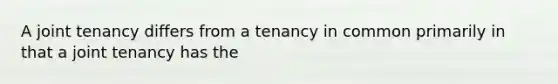 A joint tenancy differs from a tenancy in common primarily in that a joint tenancy has the