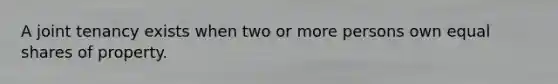 A joint tenancy exists when two or more persons own equal shares of property.
