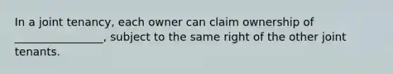 In a joint tenancy, each owner can claim ownership of ________________, subject to the same right of the other joint tenants.