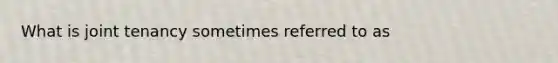 What is joint tenancy sometimes referred to as