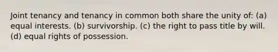 Joint tenancy and tenancy in common both share the unity of: (a) equal interests. (b) survivorship. (c) the right to pass title by will. (d) equal rights of possession.