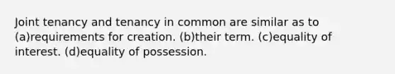 Joint tenancy and tenancy in common are similar as to (a)requirements for creation. (b)their term. (c)equality of interest. (d)equality of possession.