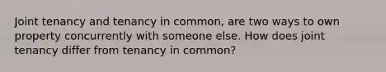 Joint tenancy and tenancy in common, are two ways to own property concurrently with someone else. How does joint tenancy differ from tenancy in common?
