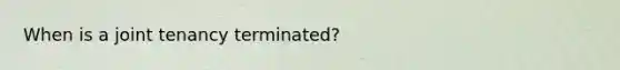 When is a joint tenancy terminated?