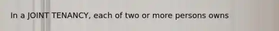 In a JOINT TENANCY, each of two or more persons owns