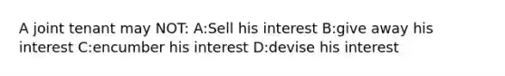 A joint tenant may NOT: A:Sell his interest B:give away his interest C:encumber his interest D:devise his interest