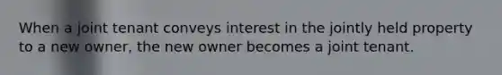 When a joint tenant conveys interest in the jointly held property to a new owner, the new owner becomes a joint tenant.