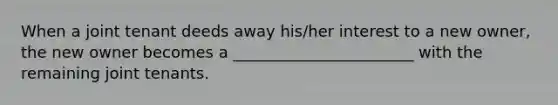 When a joint tenant deeds away his/her interest to a new owner, the new owner becomes a _______________________ with the remaining joint tenants.
