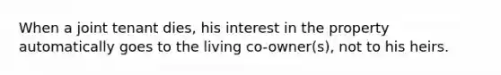 When a joint tenant dies, his interest in the property automatically goes to the living co-owner(s), not to his heirs.