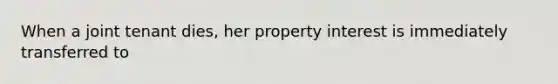 When a joint tenant dies, her property interest is immediately transferred to