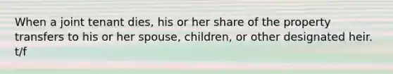 When a joint tenant dies, his or her share of the property transfers to his or her spouse, children, or other designated heir. t/f