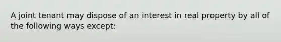 A joint tenant may dispose of an interest in real property by all of the following ways except: