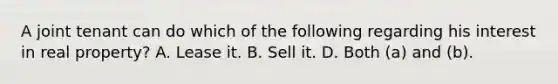 A joint tenant can do which of the following regarding his interest in real property? A. Lease it. B. Sell it. D. Both (a) and (b).