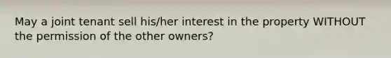 May a joint tenant sell his/her interest in the property WITHOUT the permission of the other owners?