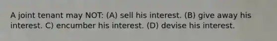 A joint tenant may NOT: (A) sell his interest. (B) give away his interest. C) encumber his interest. (D) devise his interest.