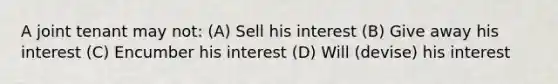 A joint tenant may not: (A) Sell his interest (B) Give away his interest (C) Encumber his interest (D) Will (devise) his interest