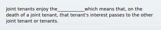 Joint tenants enjoy the____________which means that, on the death of a joint tenant, that tenant's interest passes to the other joint tenant or tenants.