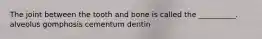 The joint between the tooth and bone is called the __________. alveolus gomphosis cementum dentin