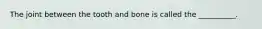 The joint between the tooth and bone is called the __________.