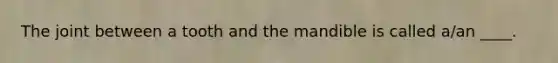 The joint between a tooth and the mandible is called a/an ____.