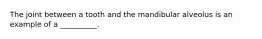 The joint between a tooth and the mandibular alveolus is an example of a __________.